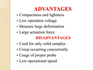ADVANTAGES
 Compactness and lightness
 Low operation voltage
 Measure large deformation
 Large actuation force
DISADVANTAGES
 Used for only solid samples
 Creep occurring concurrently
 Usage of proper probe
 Low operational speed
 
