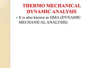THERMO MECHANICAL
DYNAMIC ANALYSIS
 It is also known as DMA (DYNAMIC
MECHANICALANALYSIS)
 