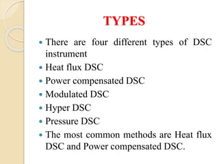TYPES
 There are four different types of DSC
instrument
 Heat flux DSC
 Power compensated DSC
 Modulated DSC
 Hyper DSC
 Pressure DSC
 The most common methods are Heat flux
DSC and Power compensated DSC.
 