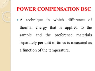 POWER COMPENSATION DSC
 A technique in which difference of
thermal energy that is applied to the
sample and the preference materials
separately per unit of times is measured as
a function of the temperature.
 