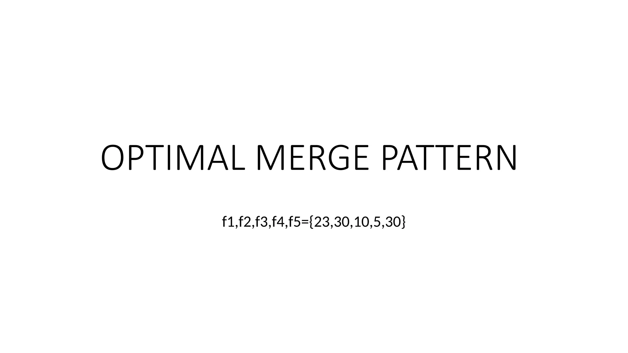 OPTIMAL MERGE PATTERN
f1,f2,f3,f4,f5={23,30,10,5,30}
 