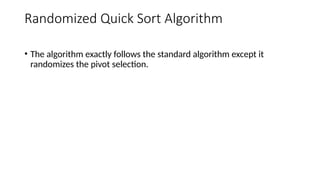 Randomized Quick Sort Algorithm
• The algorithm exactly follows the standard algorithm except it
randomizes the pivot selection.
 