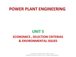 POWER PLANT ENGINEERING
UNIT 5
ECONOMICS , SELECTION CRITERIAS
& ENVIRONMENTAL ISSUES
S.PALANIVEL ASSOCIATE PROF./MECH. ENGG
KAMARAJ COLLEGE OF ENGG. & TECH. VIRUDHUNAGAR(NEAR)
 