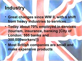 Industry Great changes since WW II, with a shift from heavy industries to services Today about 70% employed in services (tourism, insurance, banking [City of London: 555 banks and 300,000workers!]) Most British companies are small and make expensive products 