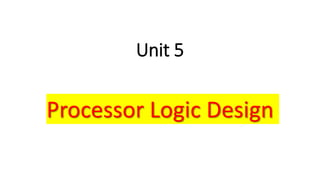 Unit 5
Processor Logic Design
 