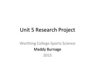 Unit 5 Research Project
Worthing College Sports Science
Maddy Burnage
2015
 