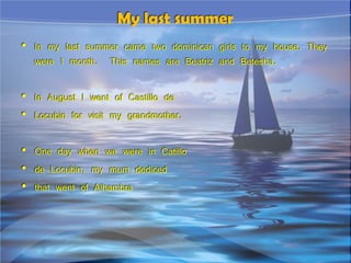 • In my last summer came two dominican girls to my house. They
were 1 month. This names are Beatriz and Betesha.
• In August I went of Castillo de
• Locubin for visit my grandmother.
• One day when we were in Catillo
• de Locubin, my mum dediced
• that went of Alhambra
My last summer
 