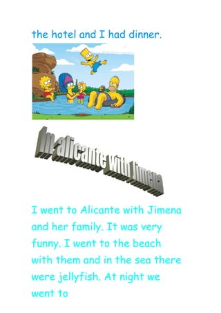 the hotel and I had dinner.
I went to Alicante with Jimena
and her family. It was very
funny. I went to the beach
with them and in the sea there
were jellyfish. At night we
went to
 