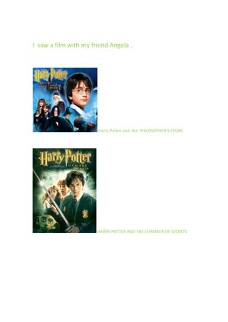 I saw a film with my friend Angela .
Harry Potter and the PHILOSOPHER'S STONE
HARRY POTTER AND THE CHAMBER OF SECRETS
 