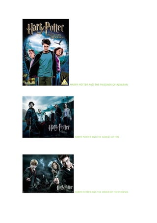 HARRY POTTER AND THE PRISONER OF AZKABAN
HARRY POTTER AND THE GOBLET OF FIRE
HARRY POTTER AND THE ORDER OF THE PHOENIX
 