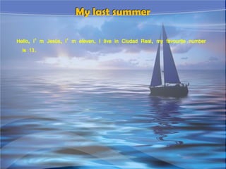 Hello, I’ m Jesús, I’ m eleven, I live in Ciudad Real, my favourite number
is 13.
My last summer
 