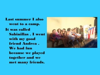 Last summer I also
went to a camp.
It was called
Sabinillas . I went
with my good
friend Andrea .
We had fun
because we played
together and we
met many friends.
 