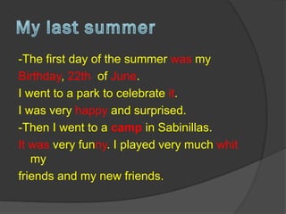 -The first day of the summer was my
Birthday, 22th of June.
I went to a park to celebrate it.
I was very happy and surprised.
-Then I went to a camp in Sabinillas.
It was very funny. I played very much whit
my
friends and my new friends.
 