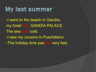 -I went to the beach in Gandía.
my hotel was GANDÍA PALACE.
The sea was cold.
-I saw my cousins in Puertollano.
-The holiday time passed very fast.
 