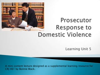 Prosecutor 		Response to Domestic Violence Learning Unit 5 A mini content lecture designed as a supplemental learning resource for CRJ 461 by Bonnie Black.  