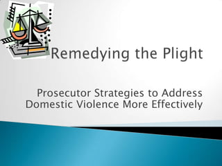 Remedying the Plight Prosecutor Strategies to Address Domestic Violence More Effectively 