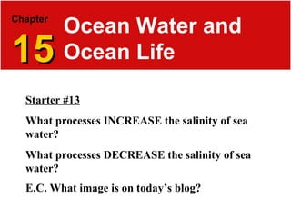 Chapter   15 Ocean Water and Ocean Life Starter #13 What processes INCREASE the salinity of sea water? What processes DECREASE the salinity of sea water? E.C. What image is on today’s blog?   