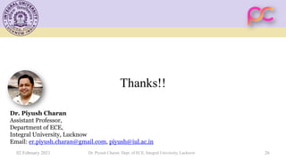 Thanks!!
02 February 2021 Dr. Piyush Charan, Dept. of ECE, Integral University, Lucknow 26
Dr. Piyush Charan
Assistant Professor,
Department of ECE,
Integral University, Lucknow
Email: er.piyush.charan@gmail.com, piyush@iul.ac.in
 