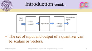 Introduction contd…
• The set of input and output of a quantizer can
be scalars or vectors.
02 February 2021 Dr. Piyush Charan, Dept. of ECE, Integral University, Lucknow 5
 