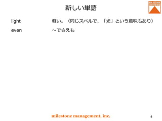新しい単語
light
even
milestone management, inc. 4
軽い。（同じスペルで、「光」という意味もあり）
～でさえも
 