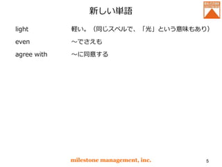 新しい単語
light
even
agree with
milestone management, inc. 5
軽い。（同じスペルで、「光」という意味もあり）
～でさえも
～に同意する
 