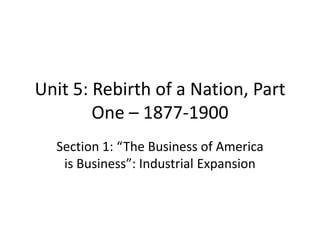 Unit 5: Rebirth of a Nation, Part
        One – 1877-1900
  Section 1: “The Business of America
   is Business”: Industrial Expansion
 
