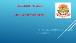 REGULATORYCONCEPT
UNIT– 5 REGULATORYSCIENCE
BY- PRADUM KUMAR (BACHELOR OF
PHARMACY)
 