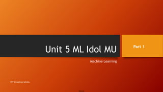 General
Unit 5 ML Idol MU
Machine Learning
PPT BY MADHAV MISHRA
Part 1
 