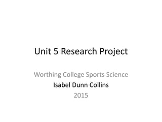 Unit 5 Research Project
Worthing College Sports Science
Isabel Dunn Collins
2015
 