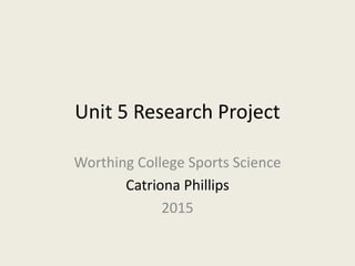 Unit 5 Research Project
Worthing College Sports Science
Catriona Phillips
2015
 