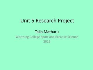 Unit 5 Research Project
Talia Matharu
Worthing College Sport and Exercise Science
2015
 