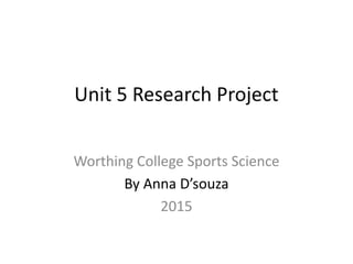 Unit 5 Research Project
Worthing College Sports Science
By Anna D’souza
2015
 