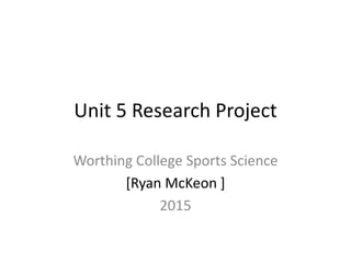 Unit 5 Research Project
Worthing College Sports Science
[Ryan McKeon ]
2015
 