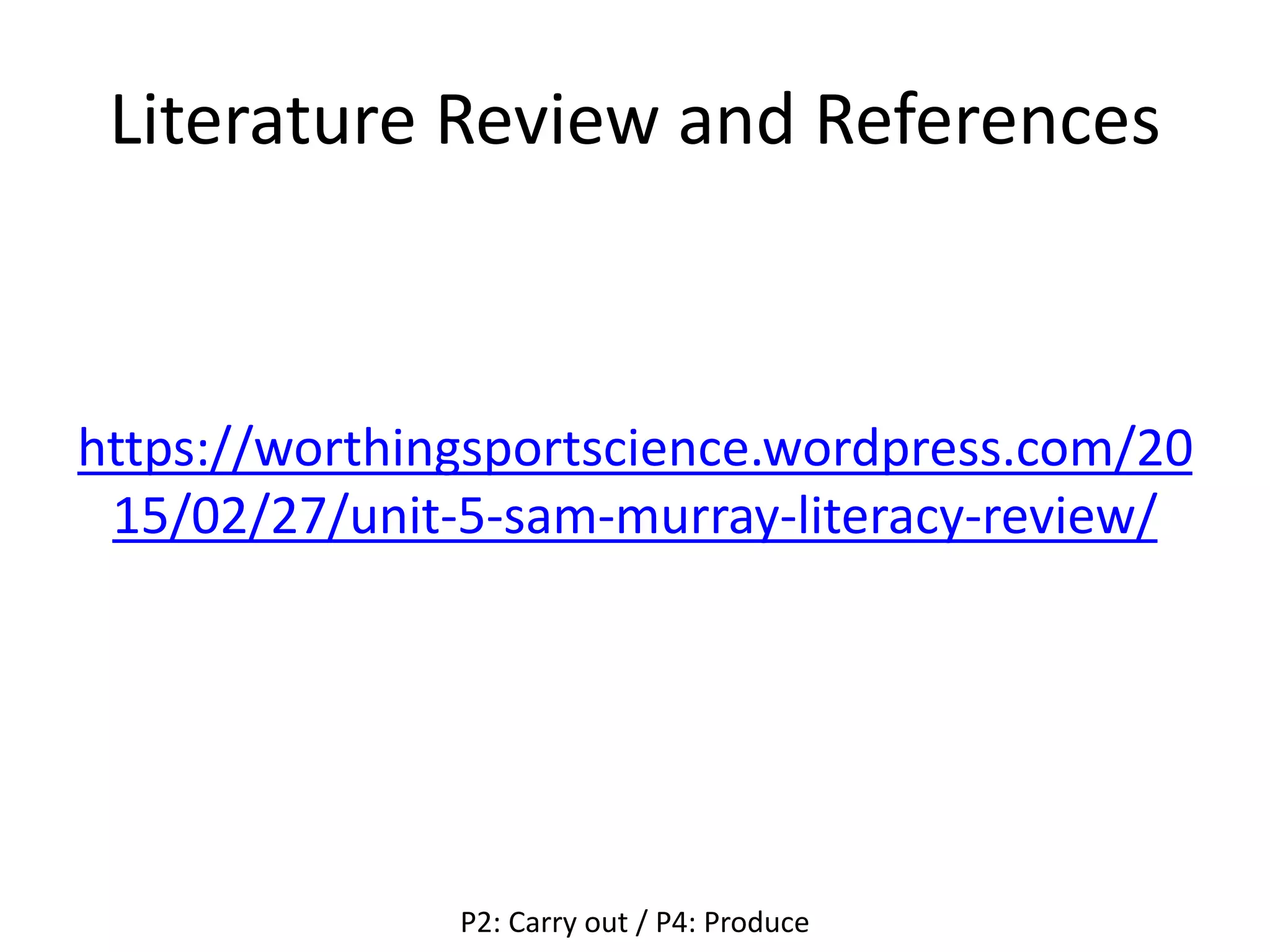 Literature Review and References
https://worthingsportscience.wordpress.com/20
15/02/27/unit-5-sam-murray-literacy-review/
P2: Carry out / P4: Produce
 