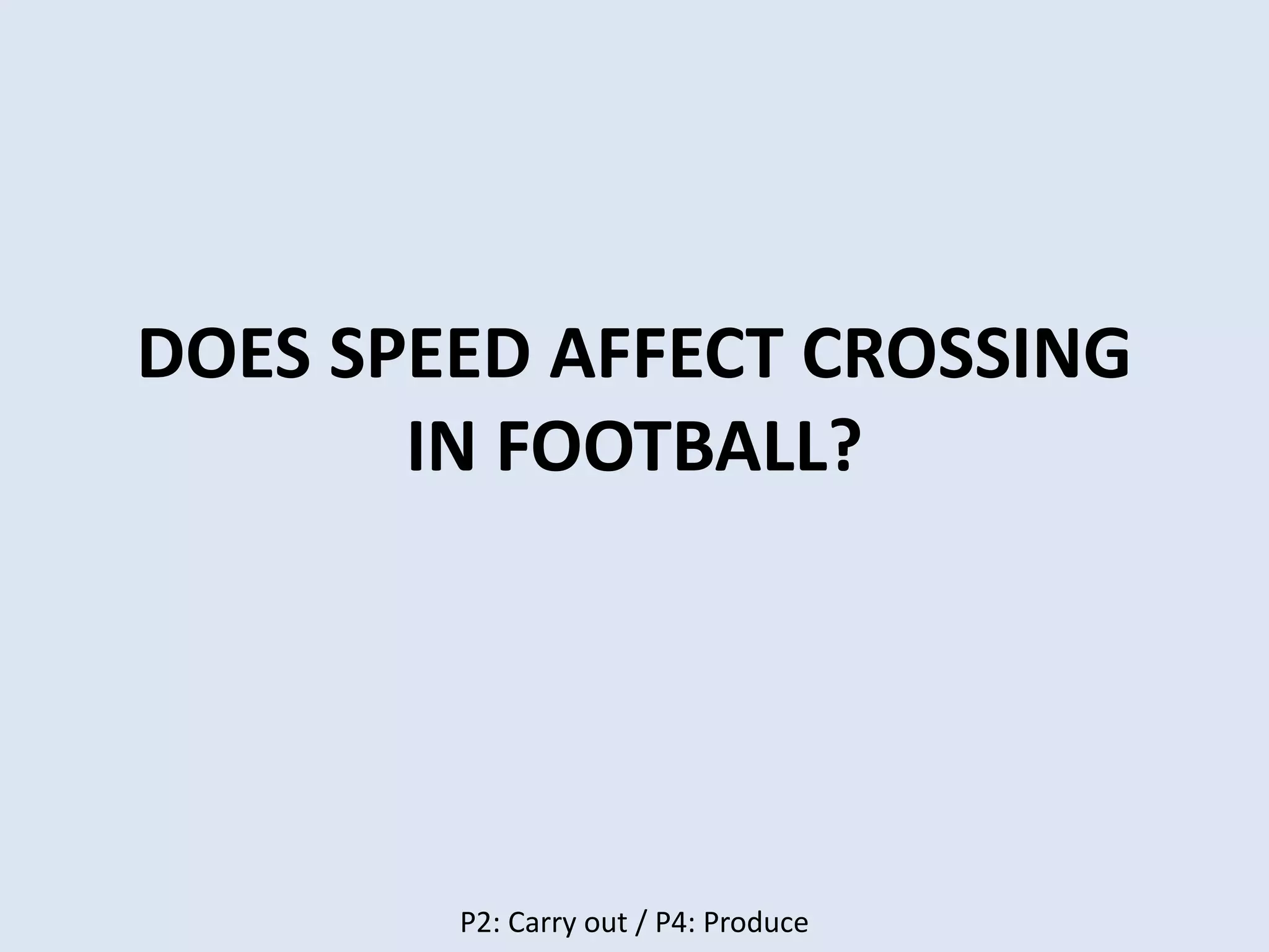 DOES SPEED AFFECT CROSSING
IN FOOTBALL?
P2: Carry out / P4: Produce
 