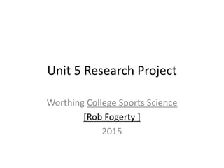Unit 5 Research Project
Worthing College Sports Science
[Rob Fogerty ]
2015
 
