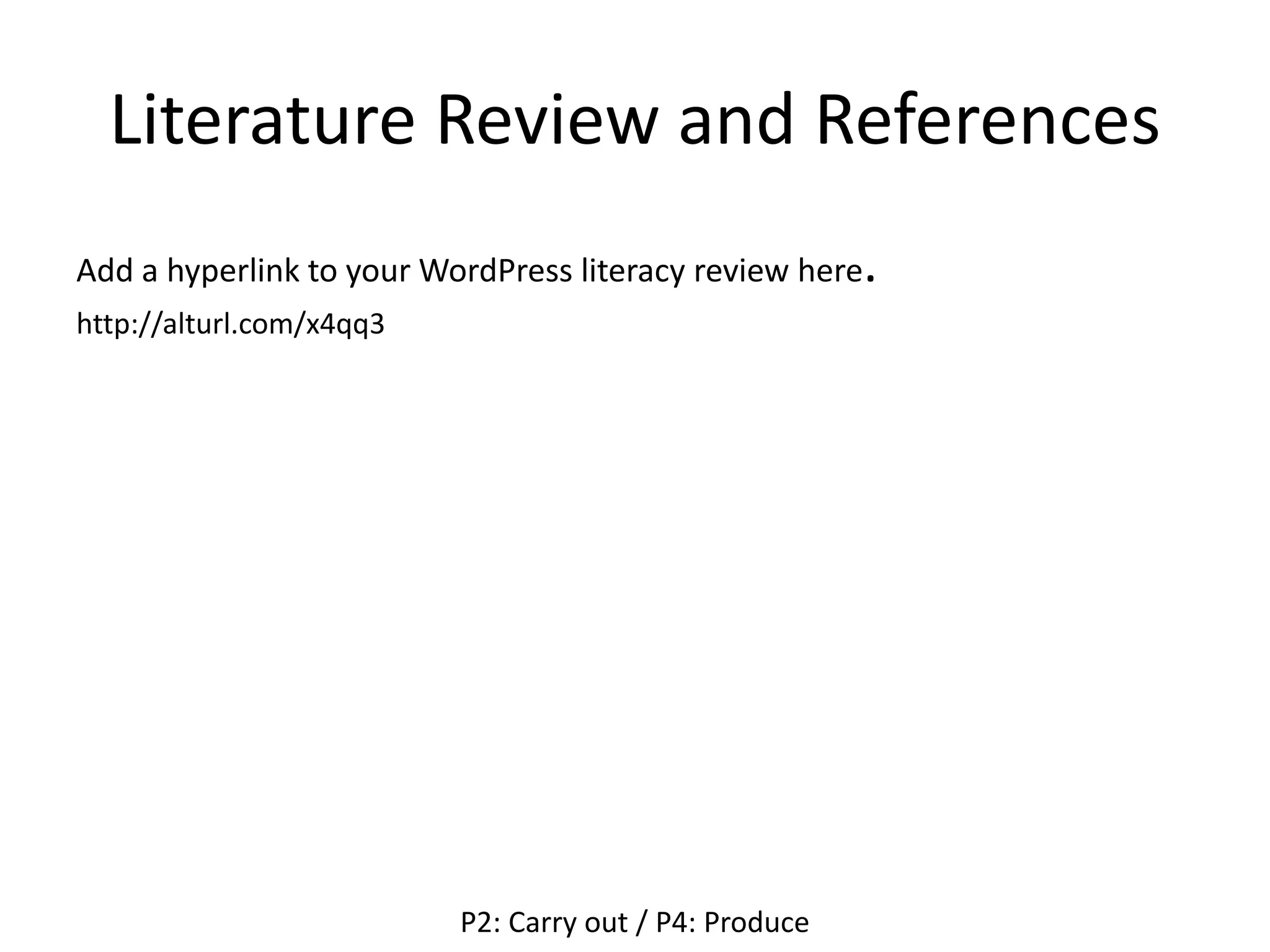 Literature Review and References
Add a hyperlink to your WordPress literacy review here.
http://alturl.com/x4qq3
P2: Carry out / P4: Produce
 