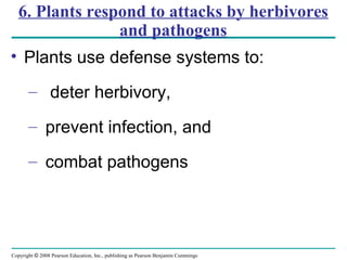 Copyright © 2008 Pearson Education, Inc., publishing as Pearson Benjamin Cummings
6. Plants respond to attacks by herbivores
and pathogens
• Plants use defense systems to:
– deter herbivory,
– prevent infection, and
– combat pathogens
 