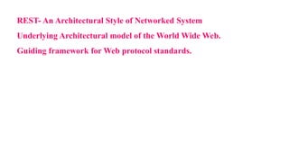 REST- An Architectural Style of Networked System
Underlying Architectural model of the World Wide Web.
Guiding framework for Web protocol standards.
 