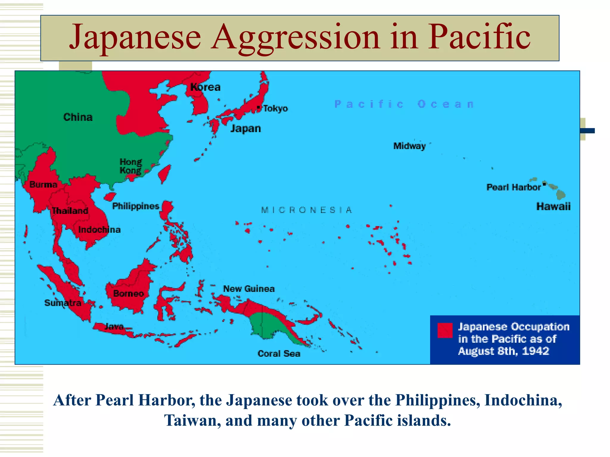 Japanese Aggression in Pacific
After Pearl Harbor, the Japanese took over the Philippines, Indochina,
Taiwan, and many other Pacific islands.
 