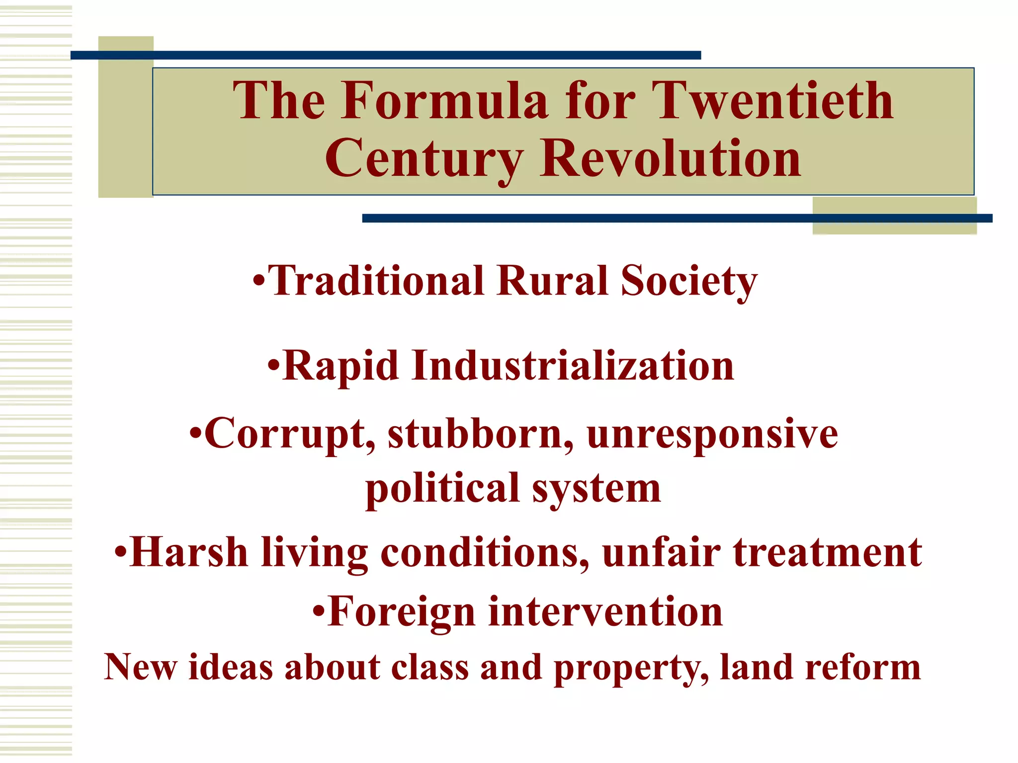 The Formula for Twentieth
Century Revolution
•Traditional Rural Society
•Rapid Industrialization
•Corrupt, stubborn, unresponsive
political system
•Harsh living conditions, unfair treatment
•Foreign intervention
New ideas about class and property, land reform
 