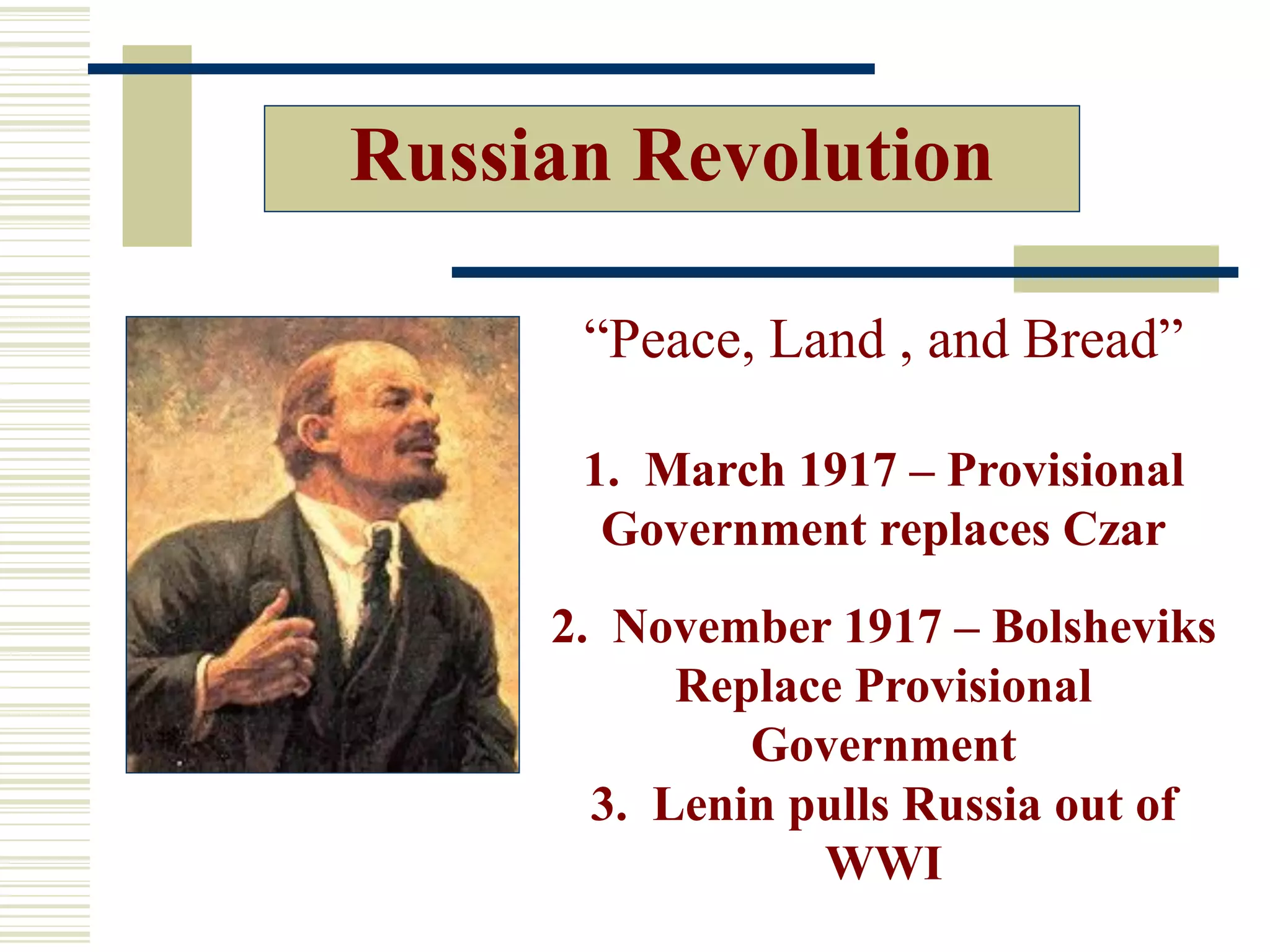 Russian Revolution
“Peace, Land , and Bread”
1. March 1917 – Provisional
Government replaces Czar
2. November 1917 – Bolsheviks
Replace Provisional
Government
3. Lenin pulls Russia out of
WWI
 