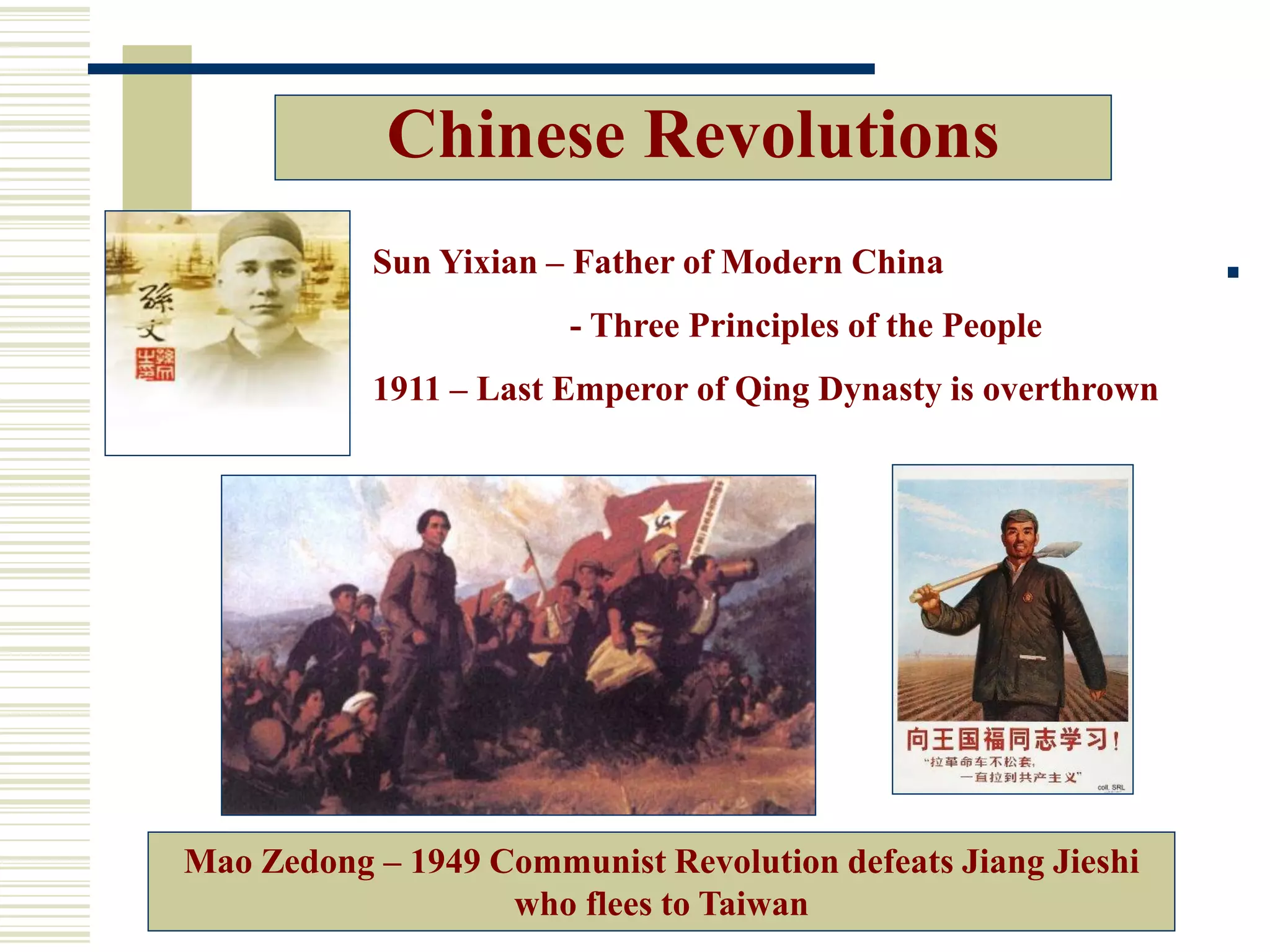 Chinese Revolutions
Sun Yixian – Father of Modern China
- Three Principles of the People
1911 – Last Emperor of Qing Dynasty is overthrown
Mao Zedong – 1949 Communist Revolution defeats Jiang Jieshi
who flees to Taiwan
 