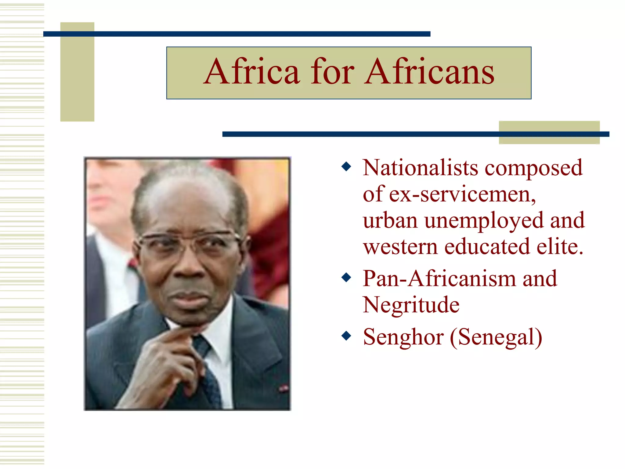 Africa for Africans
 Nationalists composed
of ex-servicemen,
urban unemployed and
western educated elite.
 Pan-Africanism and
Negritude
 Senghor (Senegal)
 