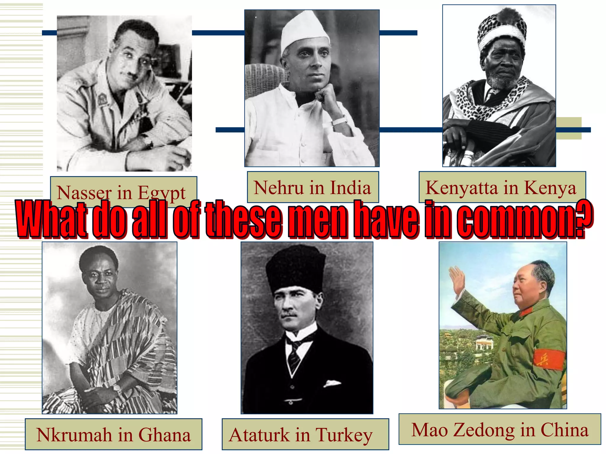 Nasser in Egypt
Ataturk in TurkeyNkrumah in Ghana
Nehru in India Kenyatta in Kenya
Mao Zedong in China
 