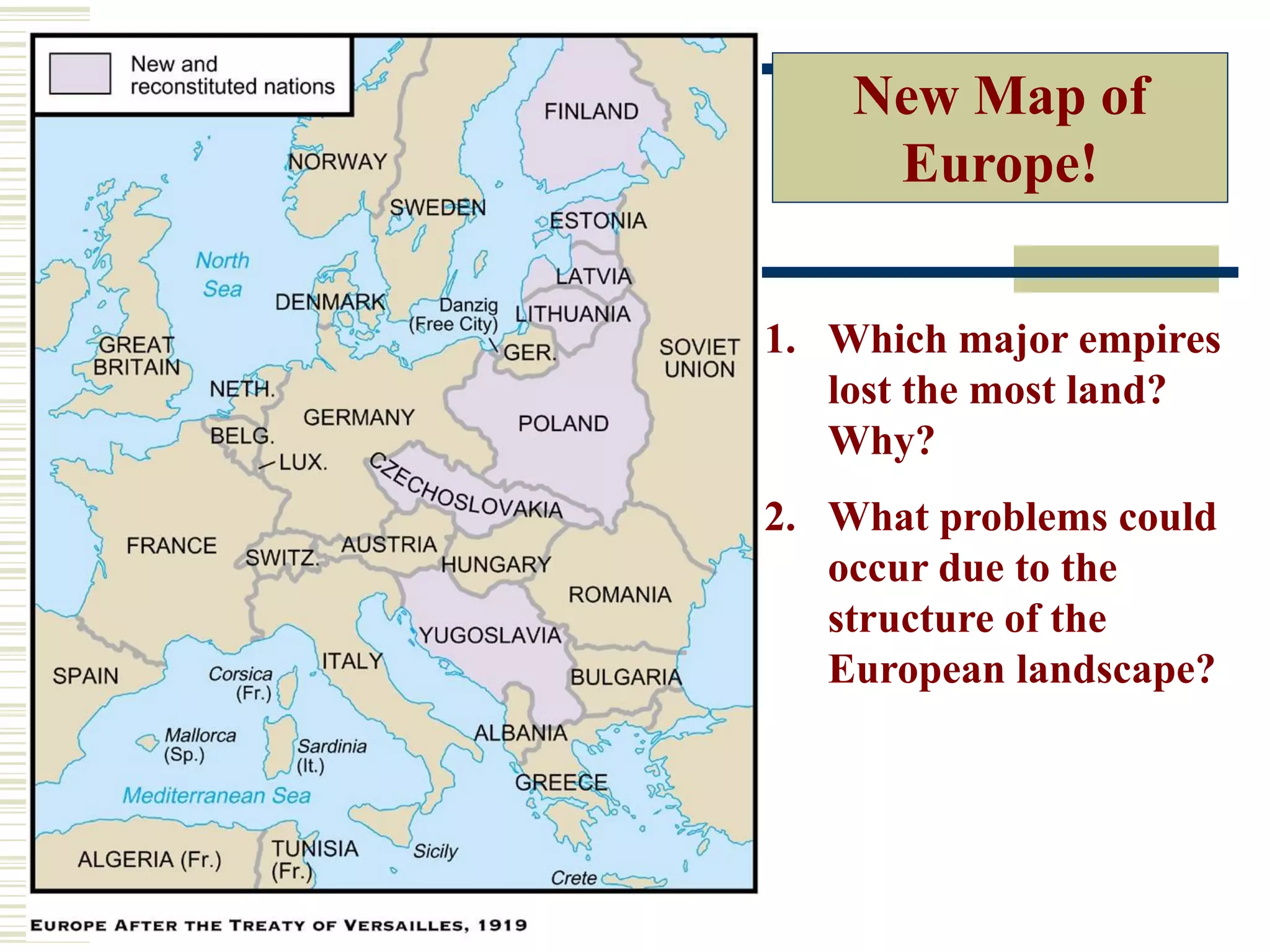 New Map of
Europe!
1. Which major empires
lost the most land?
Why?
2. What problems could
occur due to the
structure of the
European landscape?
 