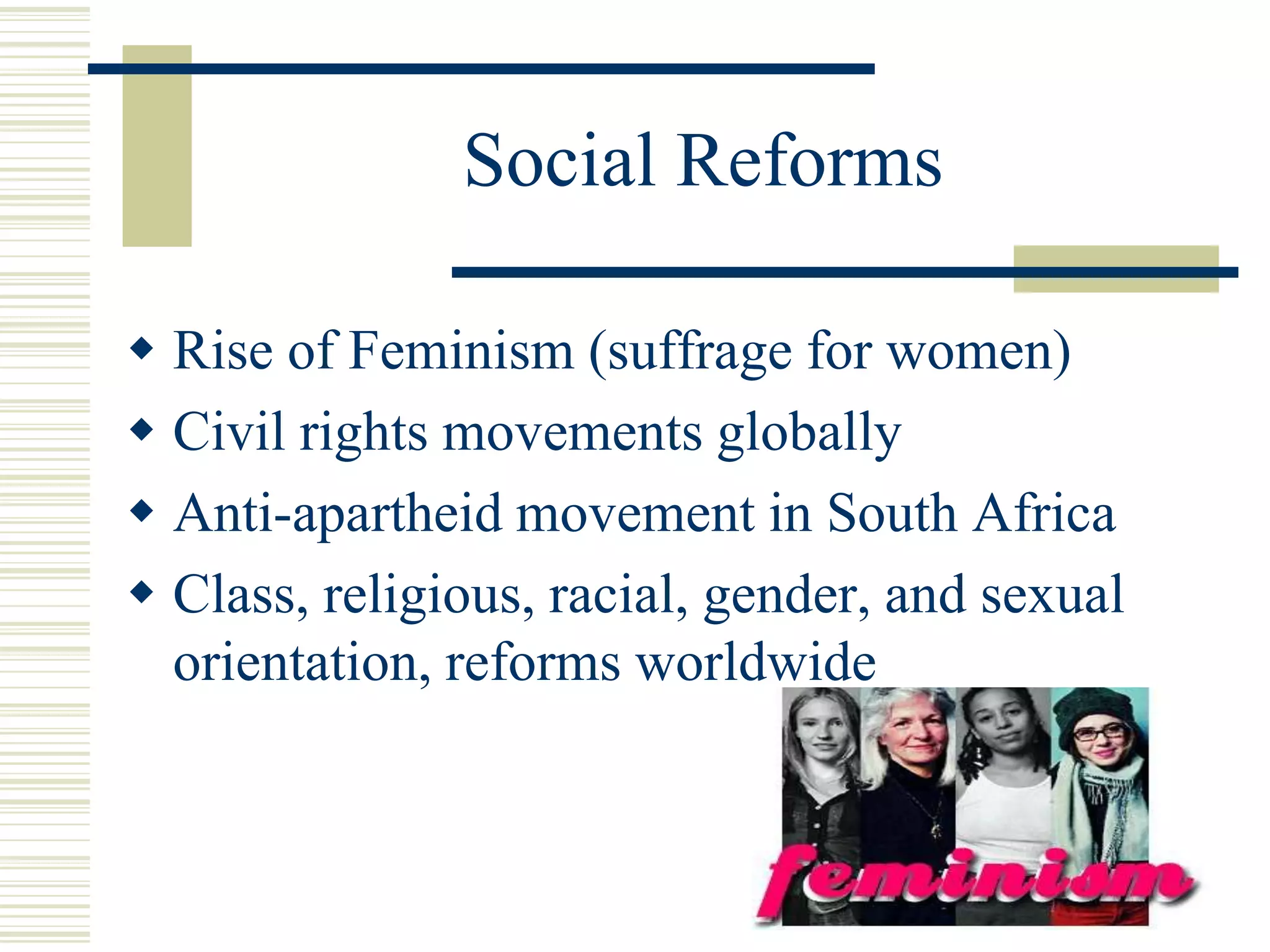 Social Reforms
 Rise of Feminism (suffrage for women)
 Civil rights movements globally
 Anti-apartheid movement in South Africa
 Class, religious, racial, gender, and sexual
orientation, reforms worldwide
 