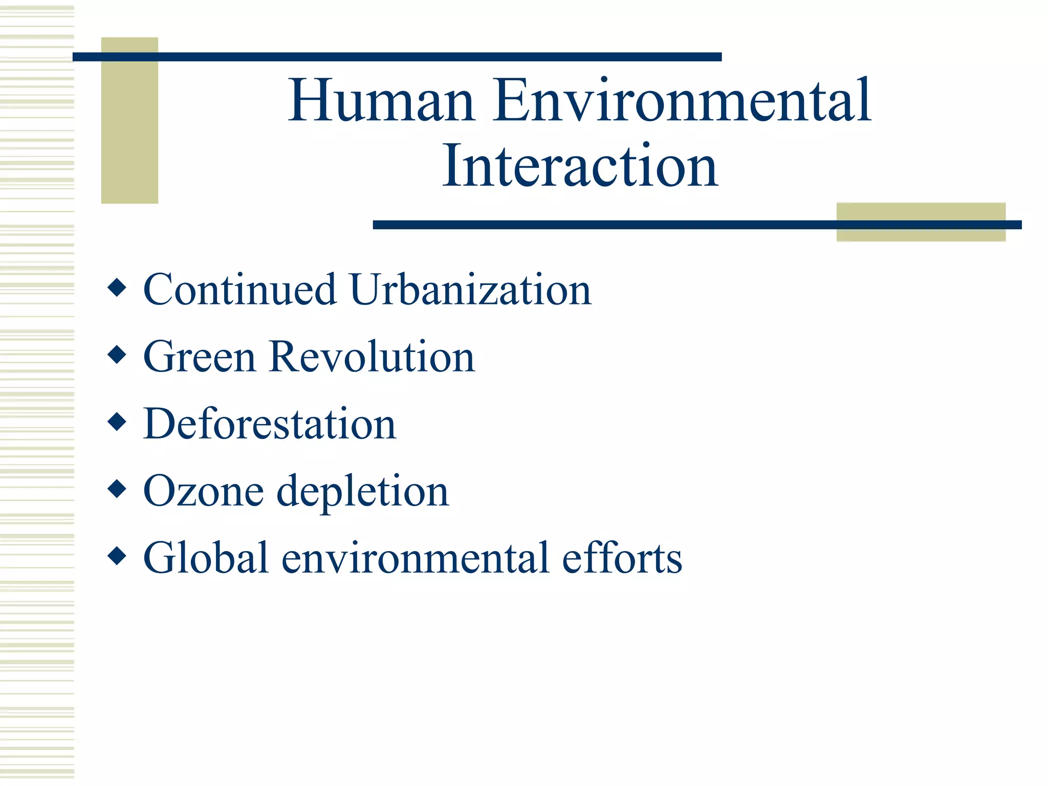 Human Environmental
Interaction
 Continued Urbanization
 Green Revolution
 Deforestation
 Ozone depletion
 Global environmental efforts
 