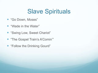 Slave Spirituals
 “Go Down, Moses”
 “Wade in the Water”
 “Swing Low, Sweet Chariot”
 “The Gospel Train’s A’Comin’”
 “Follow the Drinking Gourd”
 