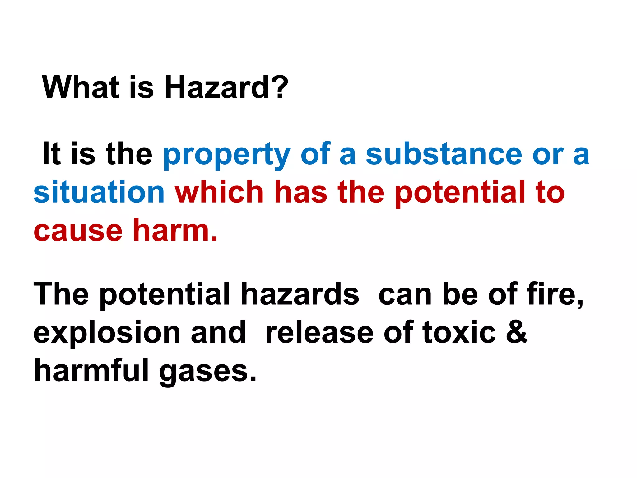 RISK ASSESSMENT : It is the systematic examinationof an actual or proposed industrial installation: (1) to identify  potential hazard to occur                                            &(2) to identify the possible  consequences  from these hazards which would assist in  decision making for  reducing risk to an acceptable level.